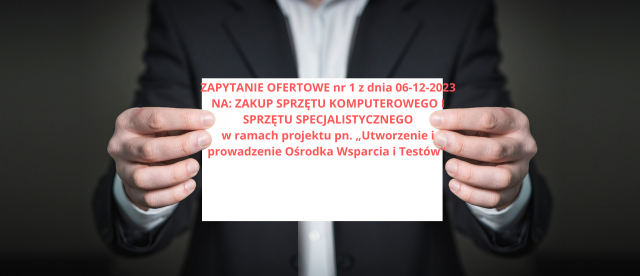 ZAPYTANIE OFERTOWE nr 1 z dnia 06 12 2023 NA ZAKUP SPRZĘTU KOMPUTEROWEGO I SPRZĘTU SPECJALISTYCZNEGO w ramach projektu pn. Utworzenie i prowadzenie Ośrodka Wsparcia i Testów